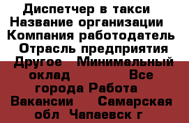 Диспетчер в такси › Название организации ­ Компания-работодатель › Отрасль предприятия ­ Другое › Минимальный оклад ­ 30 000 - Все города Работа » Вакансии   . Самарская обл.,Чапаевск г.